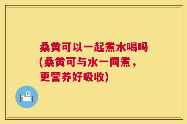桑黄可以一起煮水喝吗(桑黄可与水一同煮，更营养好吸收)