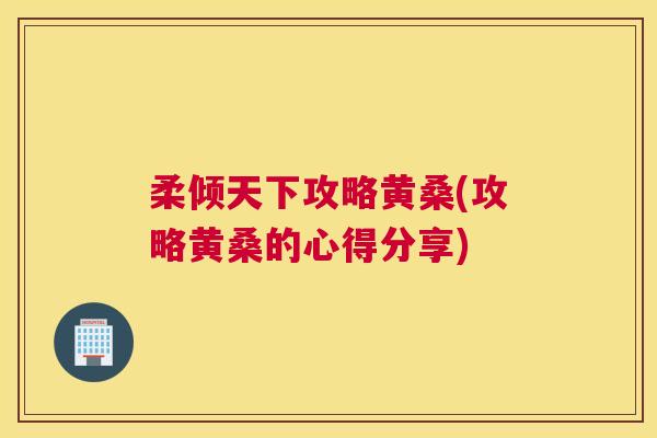 柔倾天下攻略黄桑(攻略黄桑的心得分享)