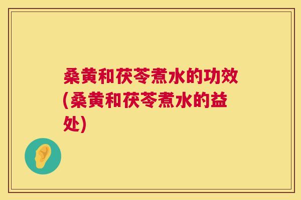 桑黄和茯苓煮水的功效(桑黄和茯苓煮水的益处)