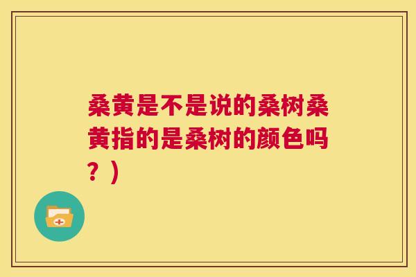 桑黄是不是说的桑树桑黄指的是桑树的颜色吗？)