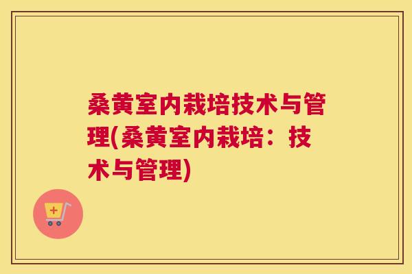 桑黄室内栽培技术与管理(桑黄室内栽培：技术与管理)