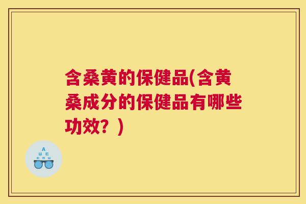 含桑黄的保健品(含黄桑成分的保健品有哪些功效？)
