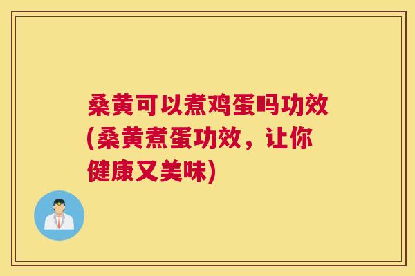 桑黄可以煮鸡蛋吗功效(桑黄煮蛋功效，让你健康又美味)
