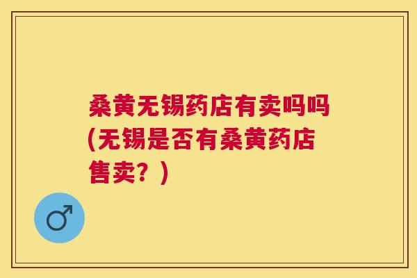 桑黄无锡药店有卖吗吗(无锡是否有桑黄药店售卖？)