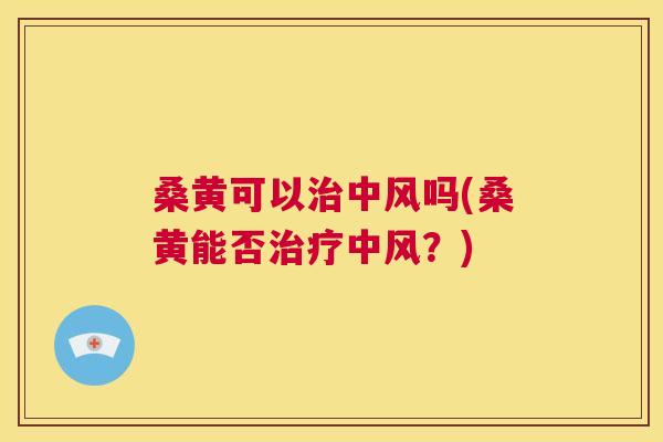 桑黄可以中风吗(桑黄能否中风？)