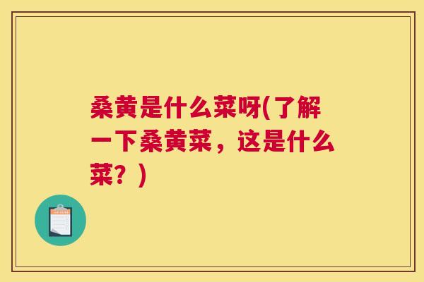 桑黄是什么菜呀(了解一下桑黄菜，这是什么菜？)