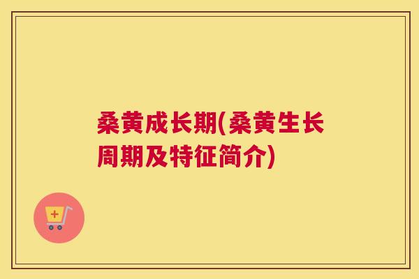 桑黄成长期(桑黄生长周期及特征简介)