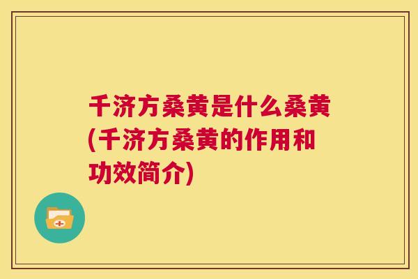 千济方桑黄是什么桑黄(千济方桑黄的作用和功效简介)