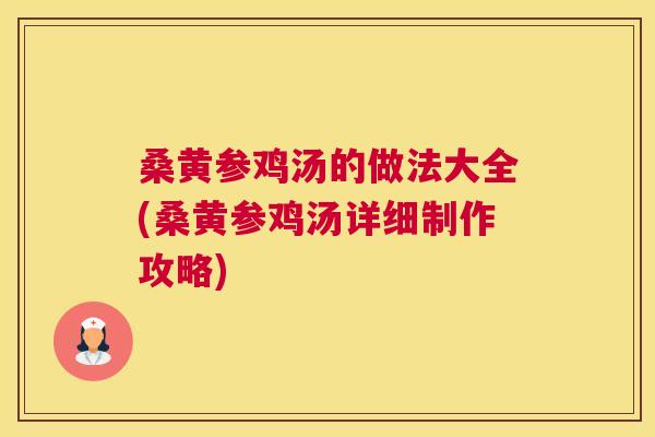 桑黄参鸡汤的做法大全(桑黄参鸡汤详细制作攻略)