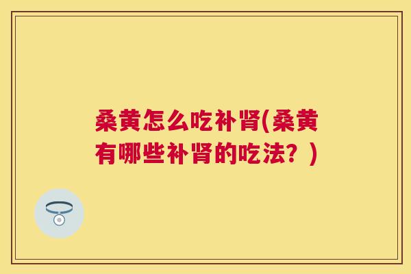 桑黄怎么吃补(桑黄有哪些补的吃法？)