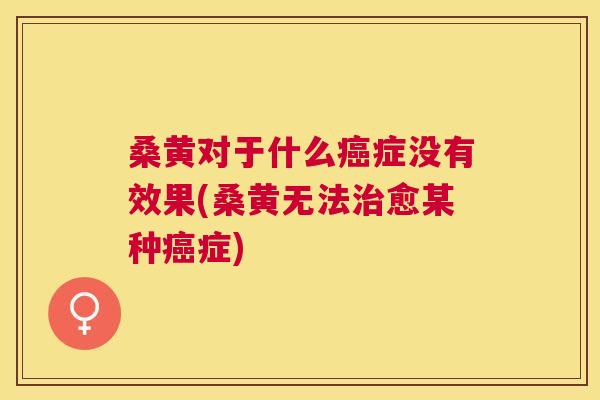 桑黄对于什么症没有效果(桑黄无法愈某种症)