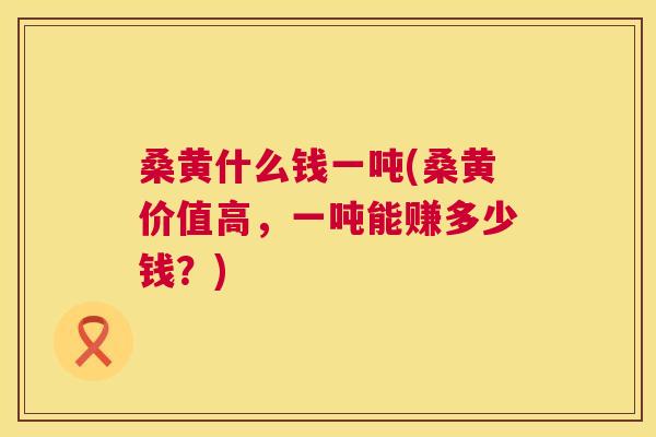 桑黄什么钱一吨(桑黄价值高，一吨能赚多少钱？)