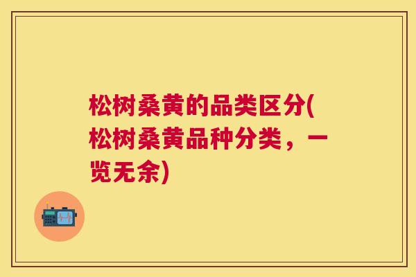 松树桑黄的品类区分(松树桑黄品种分类，一览无余)