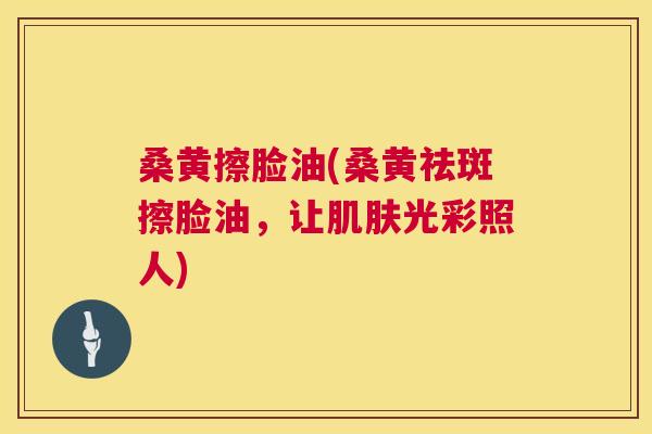 桑黄擦脸油(桑黄祛斑擦脸油，让光彩照人)