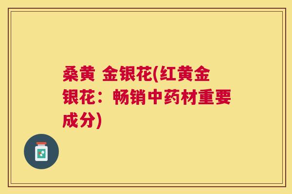 桑黄 金银花(红黄金银花：畅销材重要成分)