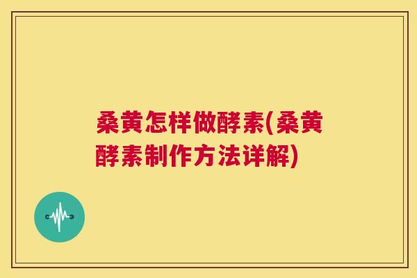 桑黄怎样做酵素(桑黄酵素制作方法详解)