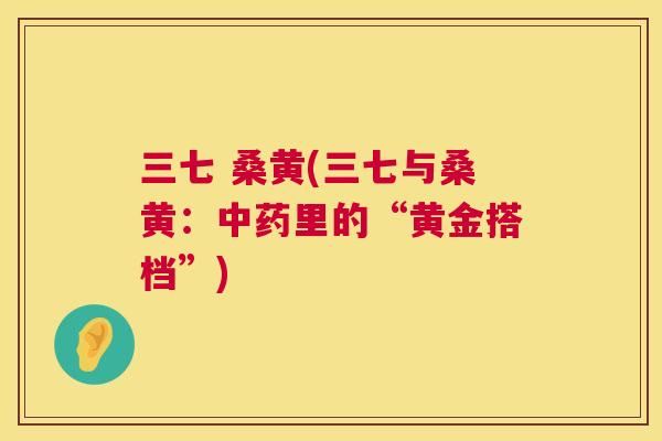 三七 桑黄(三七与桑黄：里的“黄金搭档”)