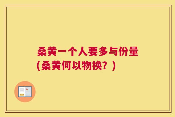 桑黄一个人要多与份量(桑黄何以物换？)