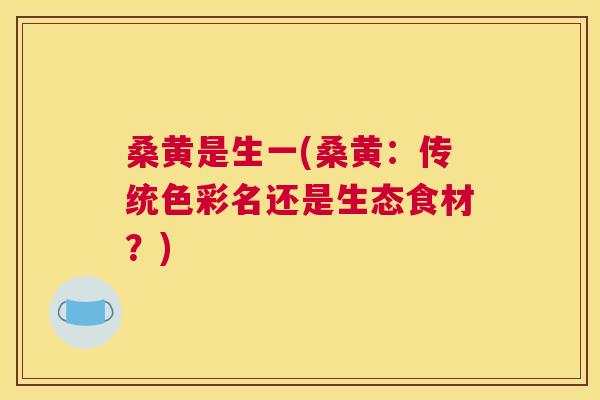 桑黄是生一(桑黄：传统色彩名还是生态食材？)