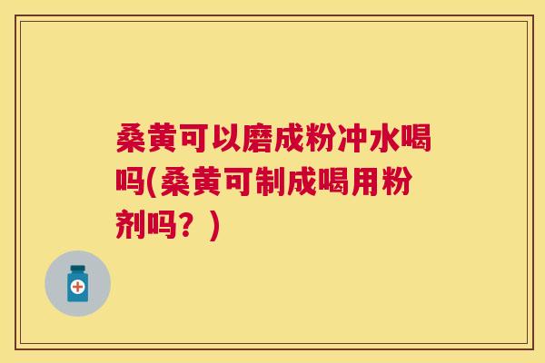 桑黄可以磨成粉冲水喝吗(桑黄可制成喝用粉剂吗？)