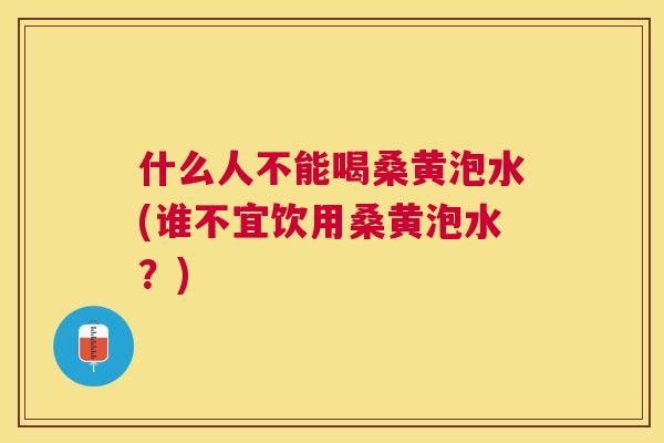 什么人不能喝桑黄泡水(谁不宜饮用桑黄泡水？)