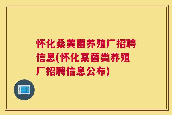 怀化桑黄菌养殖厂招聘信息(怀化某菌类养殖厂招聘信息公布)