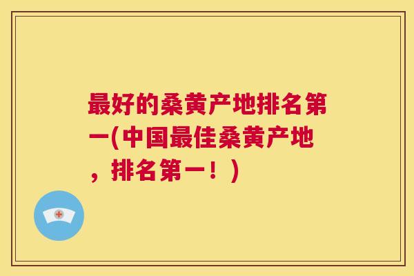 好的桑黄产地排名第一(中国佳桑黄产地，排名第一！)