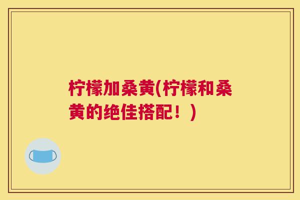 柠檬加桑黄(柠檬和桑黄的绝佳搭配！)
