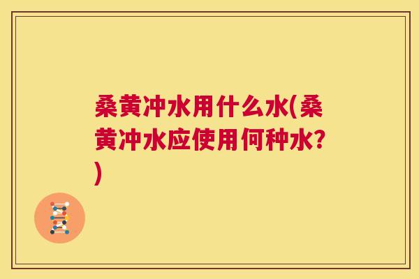 桑黄冲水用什么水(桑黄冲水应使用何种水?) 桑黄冲水用什么水(桑黄冲水应使用何种水?)