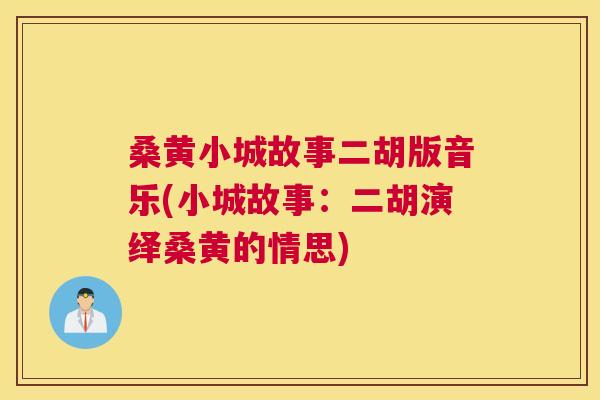 桑黄小城故事二胡版音乐(小城故事：二胡演绎桑黄的情思)