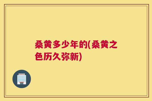 桑黄多少年的(桑黄之色历久弥新)