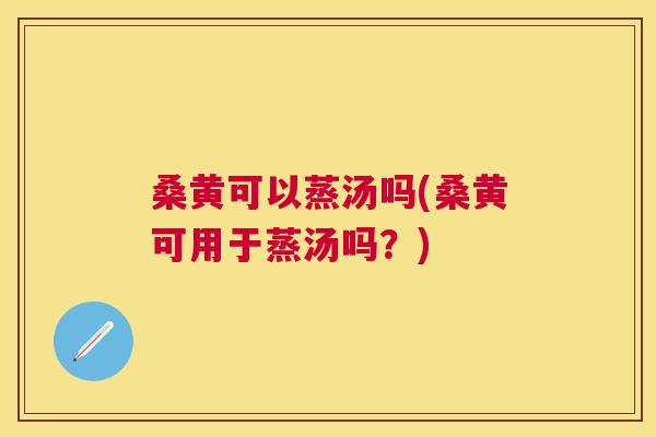 桑黄可以蒸汤吗(桑黄可用于蒸汤吗？)