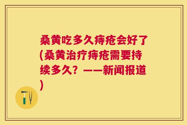 桑黄吃多久痔疮会好了(桑黄痔疮需要持续多久?——新闻报道) 桑黄吃多久痔疮会好了(桑黄痔疮需要持续多久?——新闻报道)