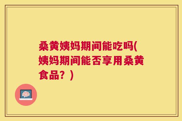 桑黄姨妈期间能吃吗(姨妈期间能否享用桑黄食品?) 桑黄姨妈期间能吃吗(姨妈期间能否享用桑黄食品?)
