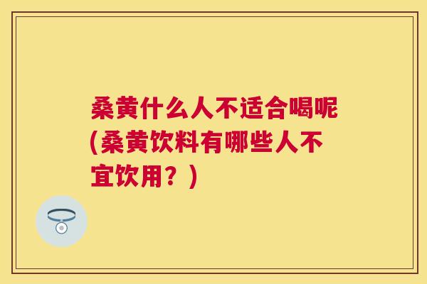 桑黄什么人不适合喝呢(桑黄饮料有哪些人不宜饮用?) 桑黄什么人不适合喝呢(桑黄饮料有哪些人不宜饮用?)