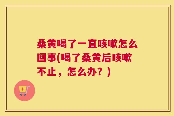 桑黄喝了一直怎么回事(喝了桑黄后不止,怎么办?) 桑黄喝了一直怎么回事(喝了桑黄后不止,怎么办?)
