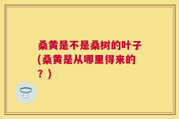 桑黄是不是桑树的叶子(桑黄是从哪里得来的?) 桑黄是不是桑树的叶子(桑黄是从哪里得来的?)