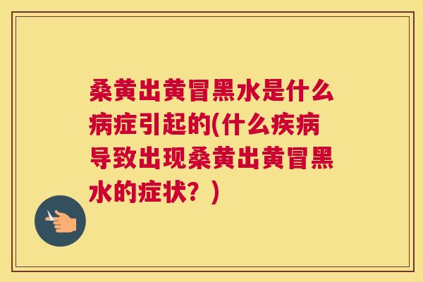 桑黄出黄冒黑水是什么症引起的(什么导致出现桑黄出黄冒黑水的症状?) 桑黄出黄冒黑水是什么症引起的(什么导致出现桑黄出黄冒黑水的症状?)