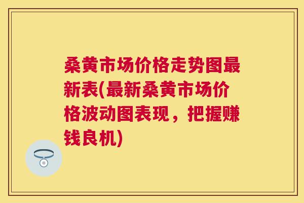 桑黄市场价格走势图新表(新桑黄市场价格波动图表现,把握赚钱良机) 桑黄市场价格走势图新表(新桑黄市场价格波动图表现,把握赚钱良机)