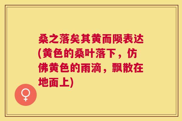 桑之落矣其黄而陨表达(黄色的桑叶落下,仿佛黄色的雨滴,飘散在地面上) 桑之落矣其黄而陨表达(黄色的桑叶落下,仿佛黄色的雨滴,飘散在地面上)