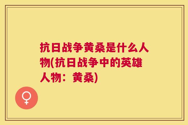 抗日战争黄桑是什么人物(抗日战争中的英雄人物:黄桑) 抗日战争黄桑是什么人物(抗日战争中的英雄人物:黄桑)