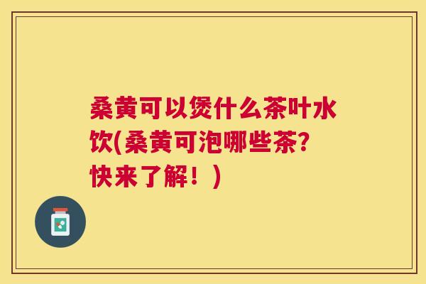 桑黄可以煲什么茶叶水饮(桑黄可泡哪些茶?快来了解!) 桑黄可以煲什么茶叶水饮(桑黄可泡哪些茶?快来了解!)