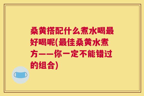 桑黄搭配什么煮水喝好喝呢(佳桑黄水煮方——你一定不能错过的组合) 桑黄搭配什么煮水喝好喝呢(佳桑黄水煮方——你一定不能错过的组合)