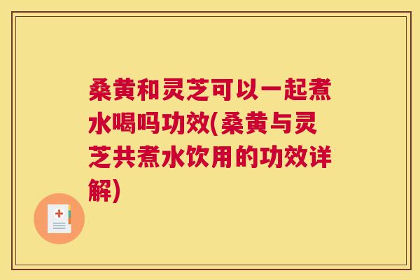 桑黄和灵芝可以一起煮水喝吗功效(桑黄与灵芝共煮水饮用的功效详解) 桑黄和灵芝可以一起煮水喝吗功效(桑黄与灵芝共煮水饮用的功效详解)