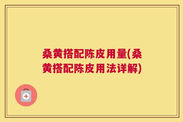 桑黄搭配陈皮用量(桑黄搭配陈皮用法详解) 桑黄搭配陈皮用量(桑黄搭配陈皮用法详解)
