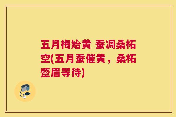 五月梅始黄 蚕凋桑柘空(五月蚕催黄,桑柘蹙眉等待) 五月梅始黄 蚕凋桑柘空(五月蚕催黄,桑柘蹙眉等待)