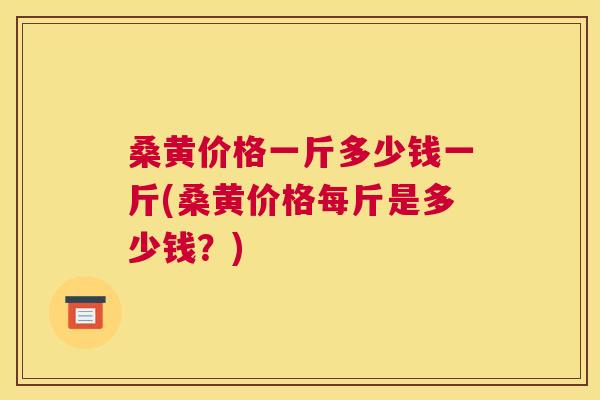 桑黄价格一斤多少钱一斤(桑黄价格每斤是多少钱?) 桑黄价格一斤多少钱一斤(桑黄价格每斤是多少钱?)