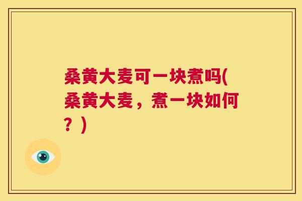桑黄大麦可一块煮吗(桑黄大麦,煮一块如何?) 桑黄大麦可一块煮吗(桑黄大麦,煮一块如何?)