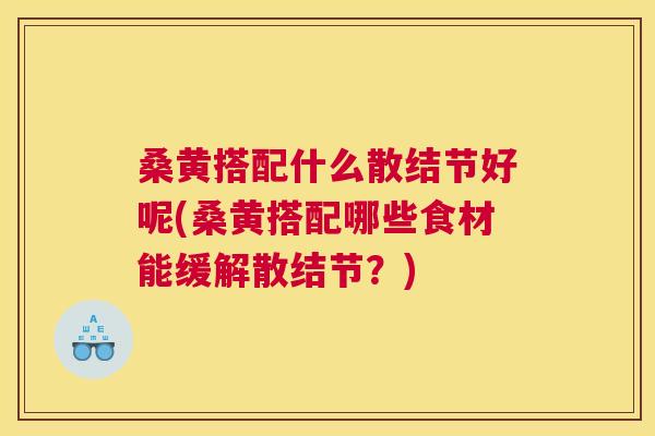 桑黄搭配什么散结节好呢(桑黄搭配哪些食材能缓解散结节?) 桑黄搭配什么散结节好呢(桑黄搭配哪些食材能缓解散结节?)