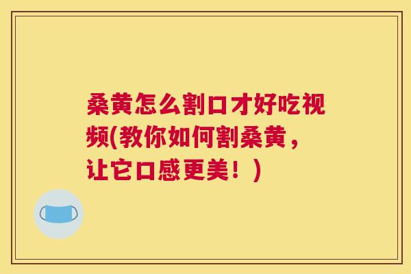 桑黄怎么割口才好吃视频(教你如何割桑黄,让它口感更美!) 桑黄怎么割口才好吃视频(教你如何割桑黄,让它口感更美!)